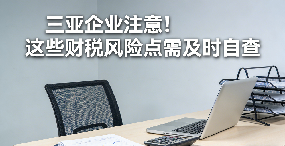 大老板财税深度解读：三亚企业财税合规“六大雷区”与自查整改指南