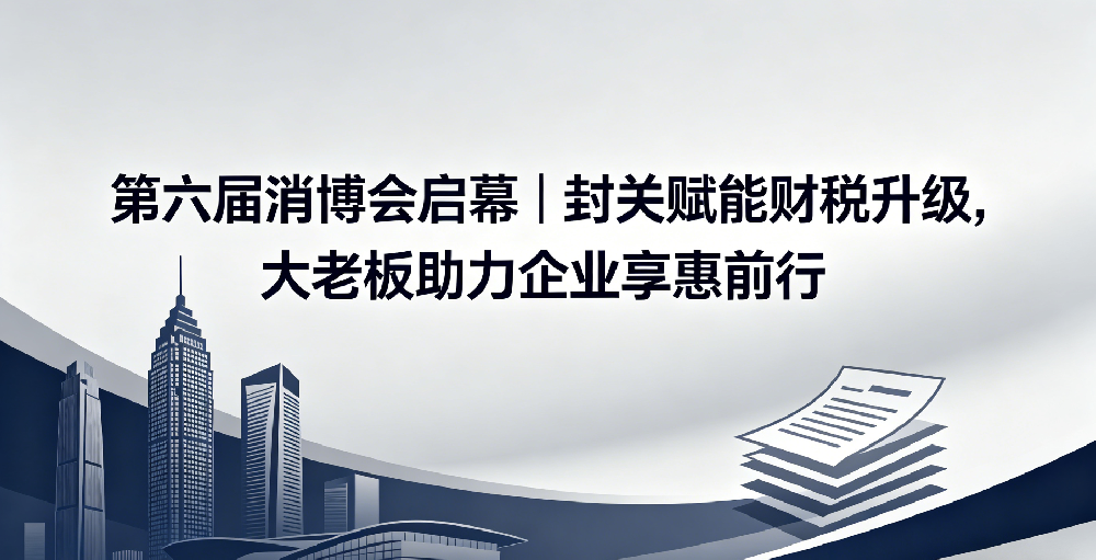 第六届消博会启幕｜封关赋能财税升级，大老板助力企业享惠前行