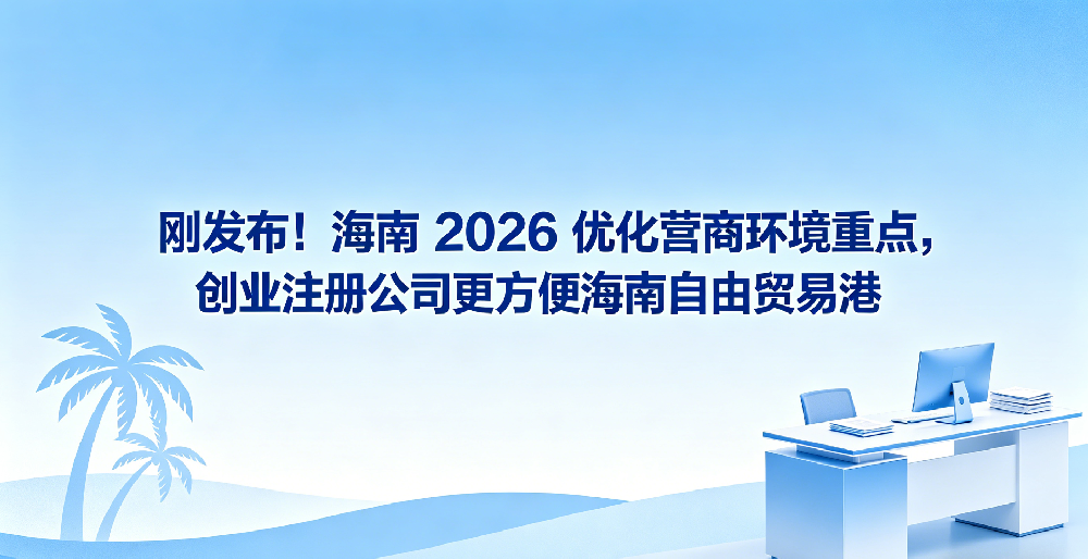 刚发布！海南 2026 优化营商环境重点，创业注册公司更方便海南自由贸易港